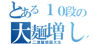 とある１０段の大麺増し（二浪疑惑医大生）