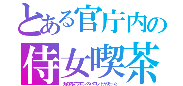 とある官庁内の侍女喫茶（丸の内にブロンズパロットがあった）