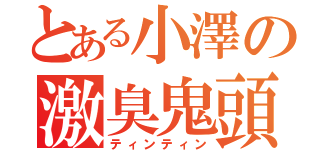 とある小澤の激臭鬼頭（ティンティン）