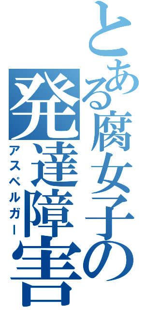 とある腐女子の発達障害（アスペルガー）