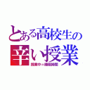 とある高校生の辛い授業（授業中＝睡眠時間）