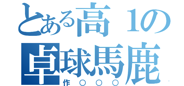 とある高１の卓球馬鹿（作○○○）