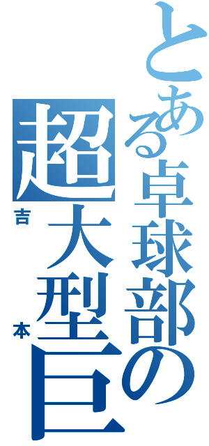 とある卓球部の超大型巨人（吉本）