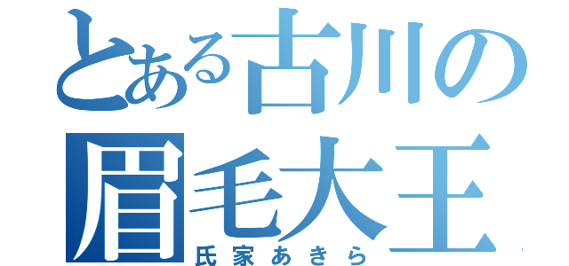 とある古川の眉毛大王（氏家あきら）