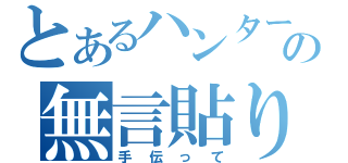 とあるハンターの無言貼り（手伝って）