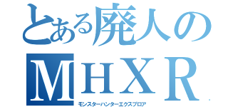 とある廃人のＭＨＸＲ（モンスターハンターエクスプロア）