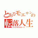 とあるモエサンの転落人生（ナイアガラスロープ）