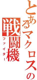 とあるマクロスの戦闘機（ファイター）