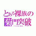 とある裸族の菊門突破（ （‥（⊃（ｏ）⊂）くぱぁ♡ 鈴口こんちゃ）