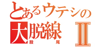 とあるウテシの大脱線Ⅱ（股尾）