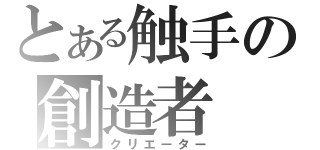 とある触手の創造者（クリエーター）