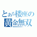 とある楼座の黄金無双（うをおおおおおおおおおおオオオォオオオォオッ！！！）