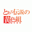 とある伝説の黄色組（絶対優勝）