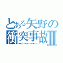 とある矢野の衝突事故Ⅱ（破壊☆彡破壊☆彡破壊☆彡）