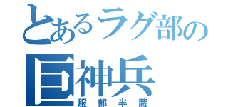 とあるラグ部の巨神兵（服部半蔵）