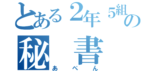 とある２年５組の秘 書（あぺん）