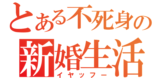 とある不死身の新婚生活（イヤッフー）