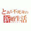 とある不死身の新婚生活（イヤッフー）