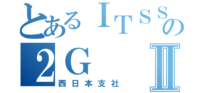 とあるＩＴＳＳの２ＧⅡ（西日本支社）