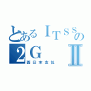 とあるＩＴＳＳの２ＧⅡ（西日本支社）