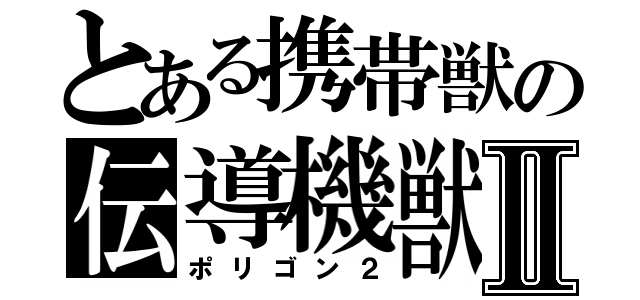 とある携帯獣の伝導機獣Ⅱ（ポリゴン２）