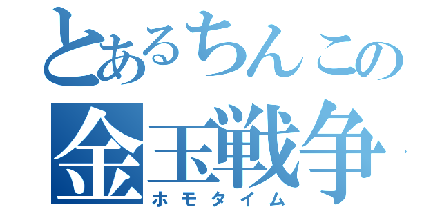 とあるちんこの金玉戦争（ホモタイム）