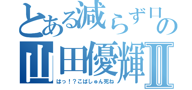 とある減らず口の山田優輝Ⅱ（はっ！？こばしゅん死ね）