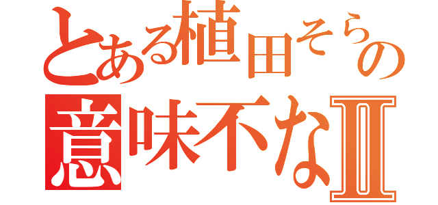 とある植田そらの意味不な発言Ⅱ（）