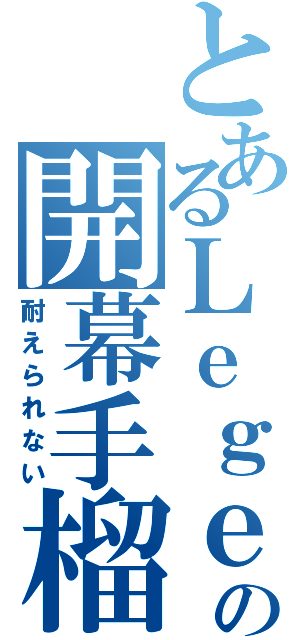 とあるＬｅｇｅｎｄの開幕手榴弾（耐えられない）