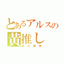 とあるアルスの黄推し（近江真緒）