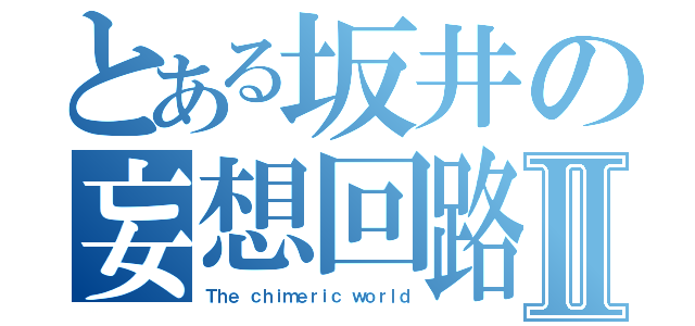 とある坂井の妄想回路Ⅱ（Ｔｈｅ ｃｈｉｍｅｒｉｃ ｗｏｒｌｄ）