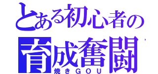 とある初心者の育成奮闘記（焼きＧＯＵ）