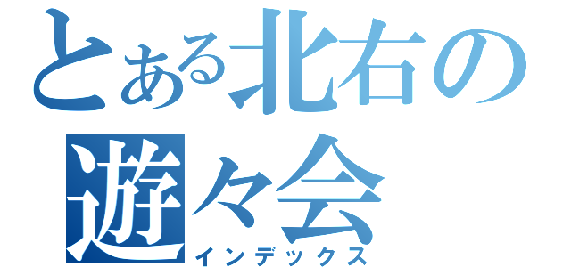 とある北右の遊々会（インデックス）