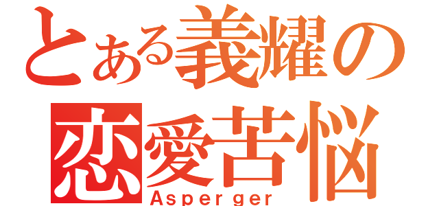 とある義耀の恋愛苦悩（Ａｓｐｅｒｇｅｒ）