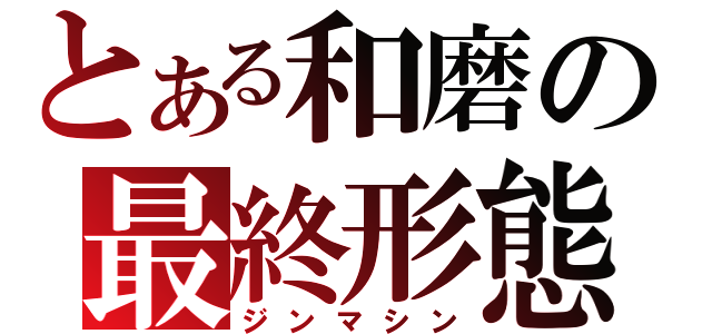 とある和磨の最終形態（ジンマシン）