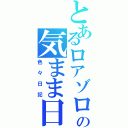 とあるロアゾロの気まま日記（色々日記）