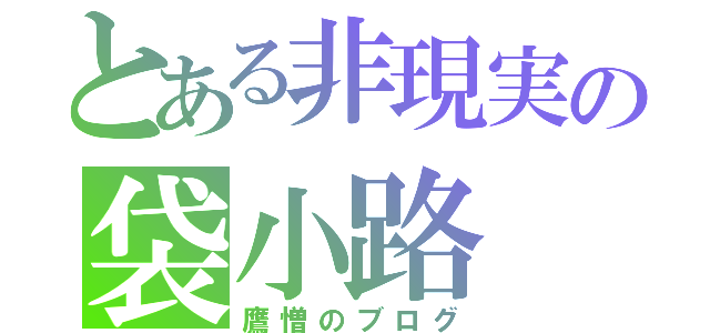 とある非現実の袋小路（鷹憎のブログ）