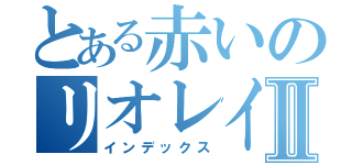 とある赤いのリオレイアⅡ（インデックス）