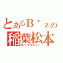 とあるＢ\'ｚの稲葉松本（ロックユニット）