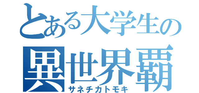 とある大学生の異世界覇王（サネチカトモキ）