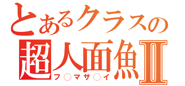 とあるクラスの超人面魚Ⅱ（フ◯マサ◯イ）