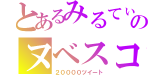 とあるみるてぃのヌベスコ（２００００ツイート）