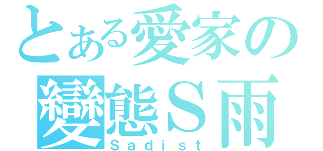 とある愛家の變態Ｓ雨（Ｓａｄｉｓｔ）