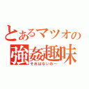 とあるマツオの強姦趣味（それはないわ～）