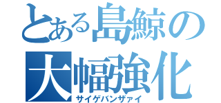 とある島鯨の大幅強化（サイゲバンザァイ）