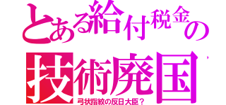 とある給付税金の技術廃国（弓状指紋の反日大臣？）