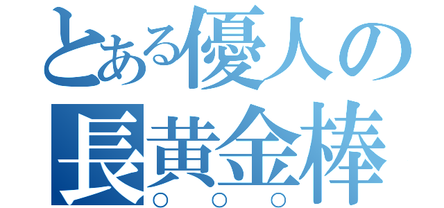 とある優人の長黄金棒（○○○）