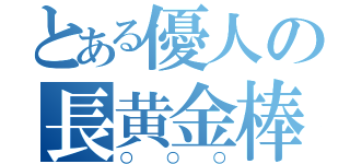 とある優人の長黄金棒（○○○）