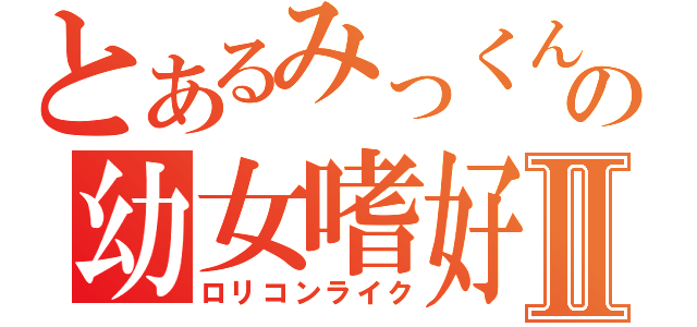 とあるみっくんの幼女嗜好Ⅱ（ロリコンライク）