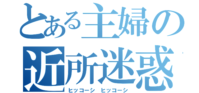 とある主婦の近所迷惑（ヒッコーシ ヒッコーシ）